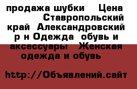 продажа шубки  › Цена ­ 15 000 - Ставропольский край, Александровский р-н Одежда, обувь и аксессуары » Женская одежда и обувь   